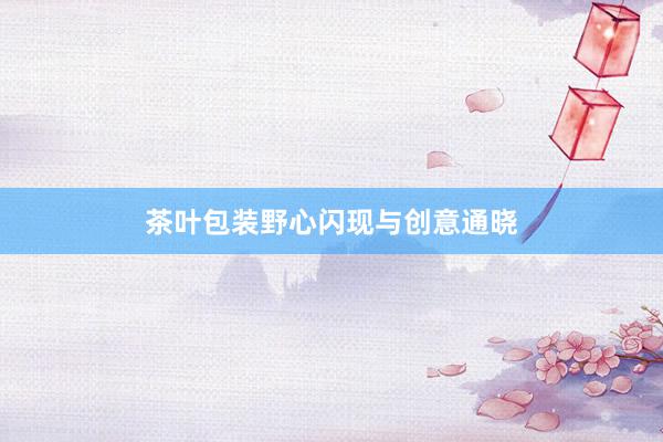 茶叶包装野心闪现与创意通晓