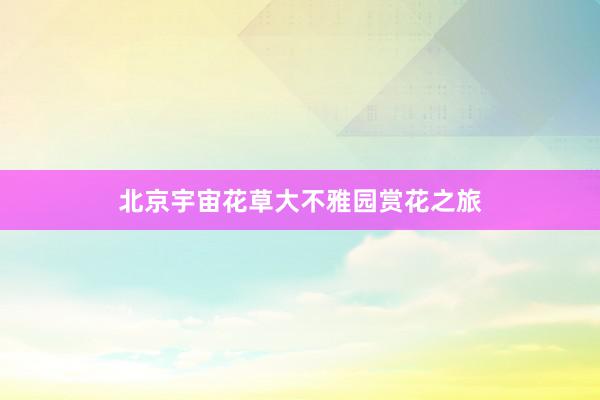 北京宇宙花草大不雅园赏花之旅