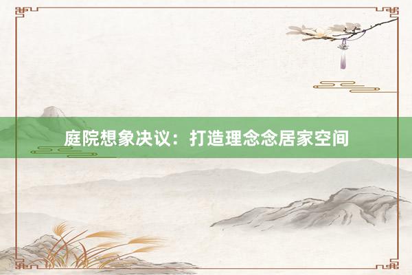 庭院想象决议：打造理念念居家空间
